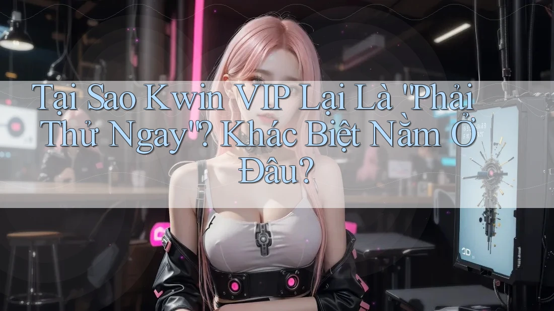Tại Sao Kwin VIP Lại Là “Phải Thử Ngay”? Khác Biệt Nằm Ở Đâu?