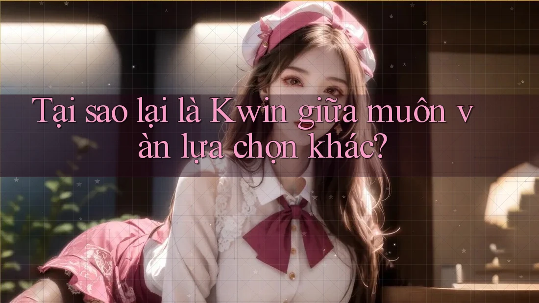 Tại sao lại là Kwin giữa muôn vàn lựa chọn khác?