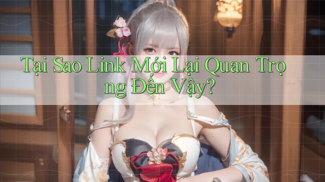 Tại Sao Link Mới Lại Quan Trọng Đến Vậy?