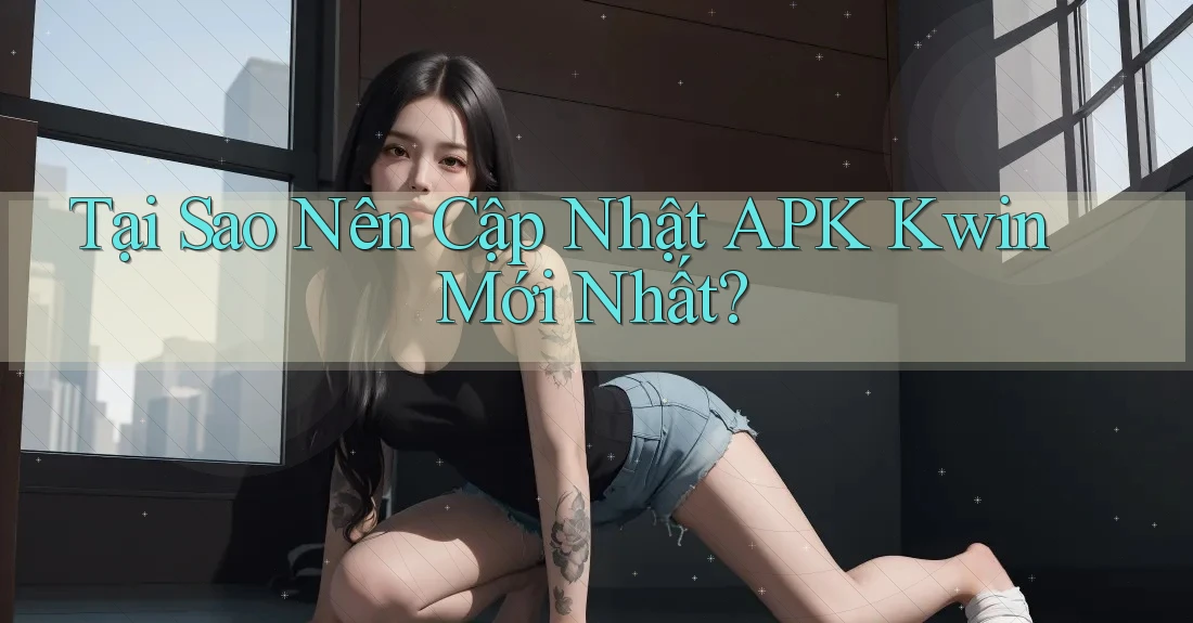 Tại Sao Nên Cập Nhật APK Kwin Mới Nhất?