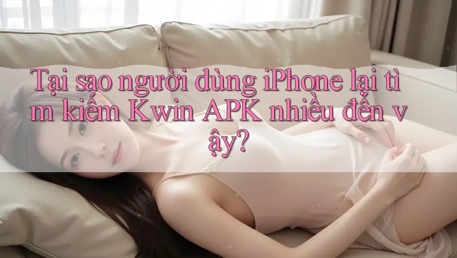 Tại sao người dùng iPhone lại tìm kiếm Kwin APK nhiều đến vậy?
