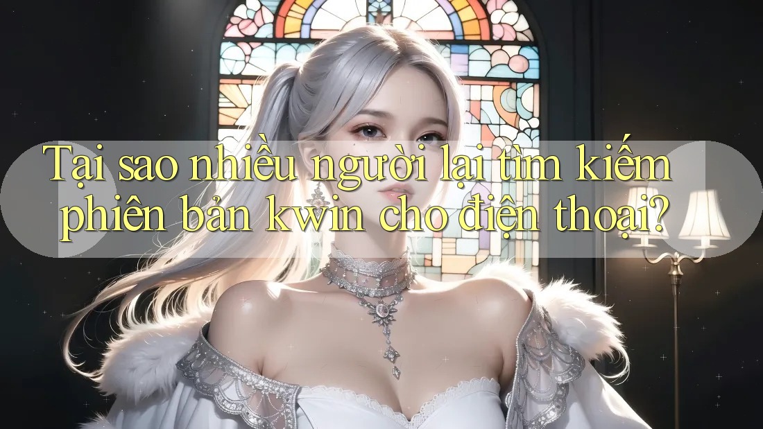 Tại sao nhiều người lại tìm kiếm phiên bản kwin cho điện thoại?