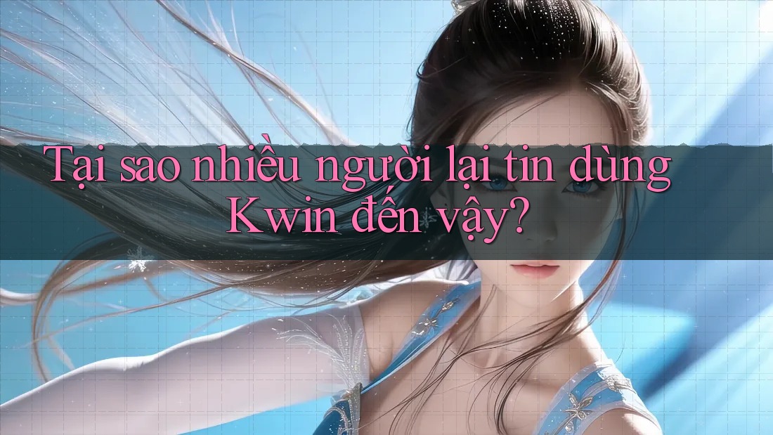 Tại sao nhiều người lại tin dùng Kwin đến vậy?