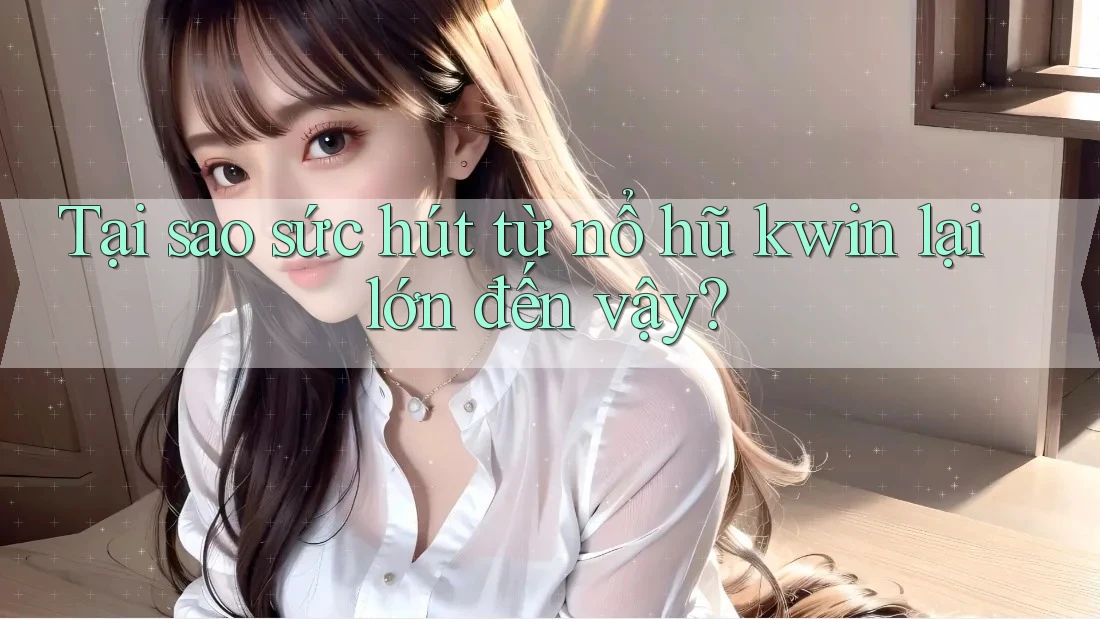 Tại sao sức hút từ nổ hũ kwin lại lớn đến vậy?
