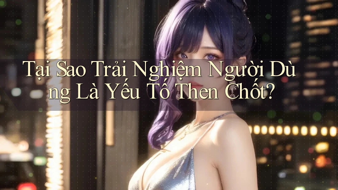 Tại Sao Trải Nghiệm Người Dùng Là Yếu Tố Then Chốt? Tại Sao Trải Nghiệm Người Dùng Là Yếu Tố Then Chốt?