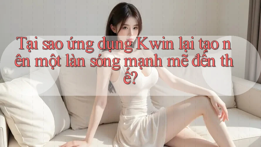 Tại sao ứng dụng Kwin lại tạo nên một làn sóng mạnh mẽ đến thế?