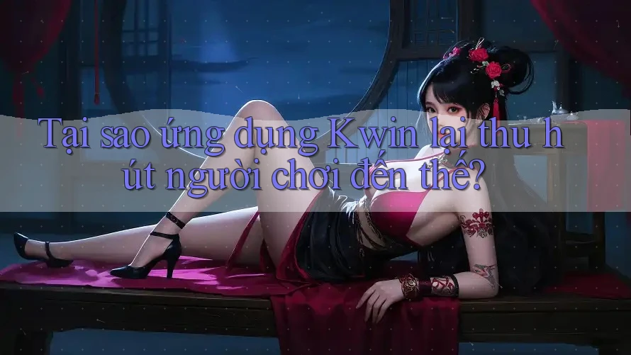 Tại sao ứng dụng Kwin lại thu hút người chơi đến thế?