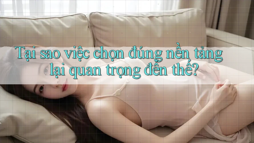Tại sao việc chọn đúng nền tảng lại quan trọng đến thế?