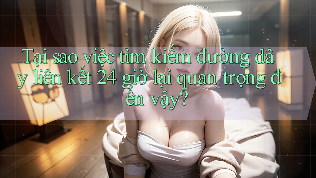 Tại sao việc tìm kiếm đường dây liên kết 24 giờ lại quan trọng đến vậy? Tại sao việc tìm kiếm đường dây liên kết 24 giờ lại quan trọng đến vậy?