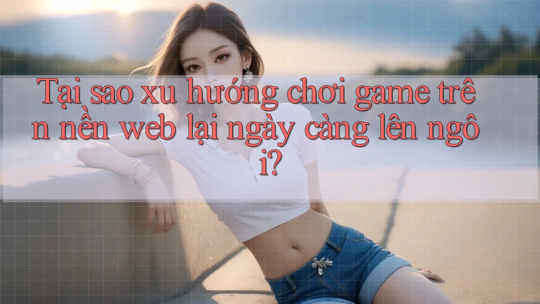Tại sao xu hướng chơi game trên nền web lại ngày càng lên ngôi? Tại sao xu hướng chơi game trên nền web lại ngày càng lên ngôi?