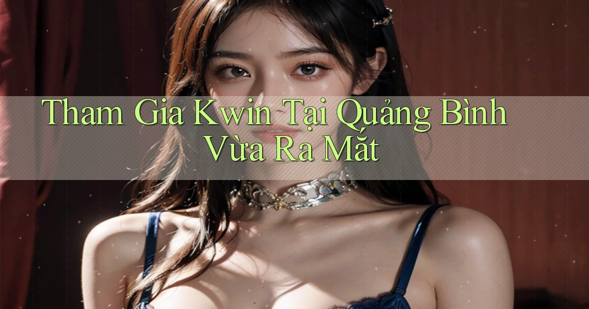 tham gia kwin tại Quảng Bình vừa ra mắt