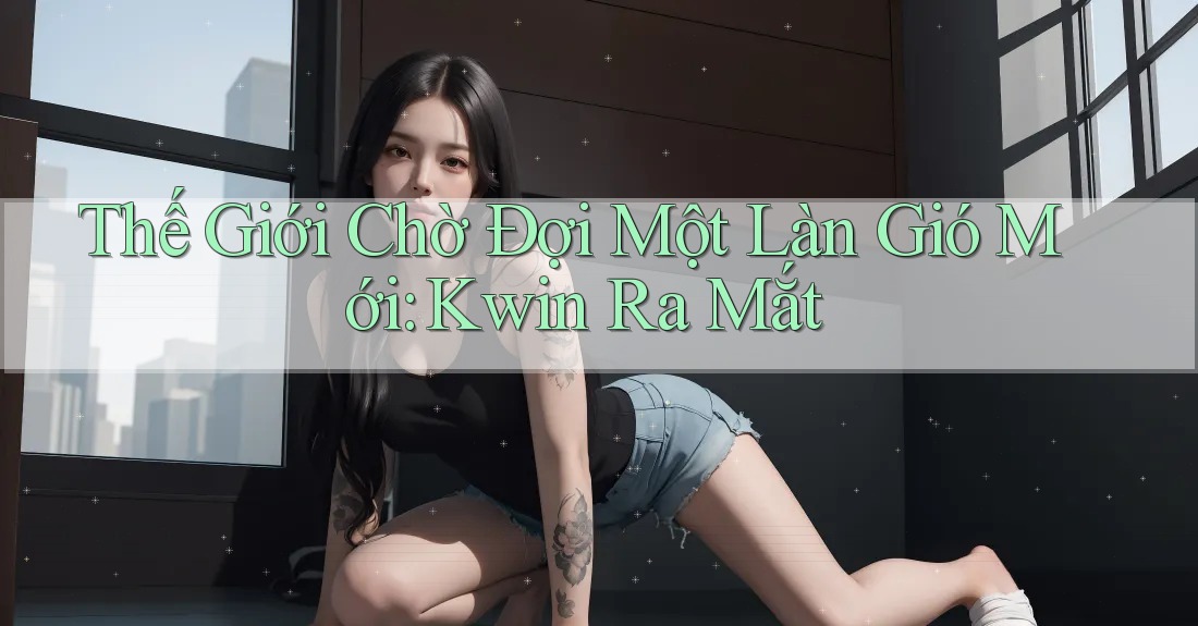 Thế Giới Chờ Đợi Một Làn Gió Mới: Kwin Ra Mắt Thế Giới Chờ Đợi Một Làn Gió Mới: Kwin Ra Mắt