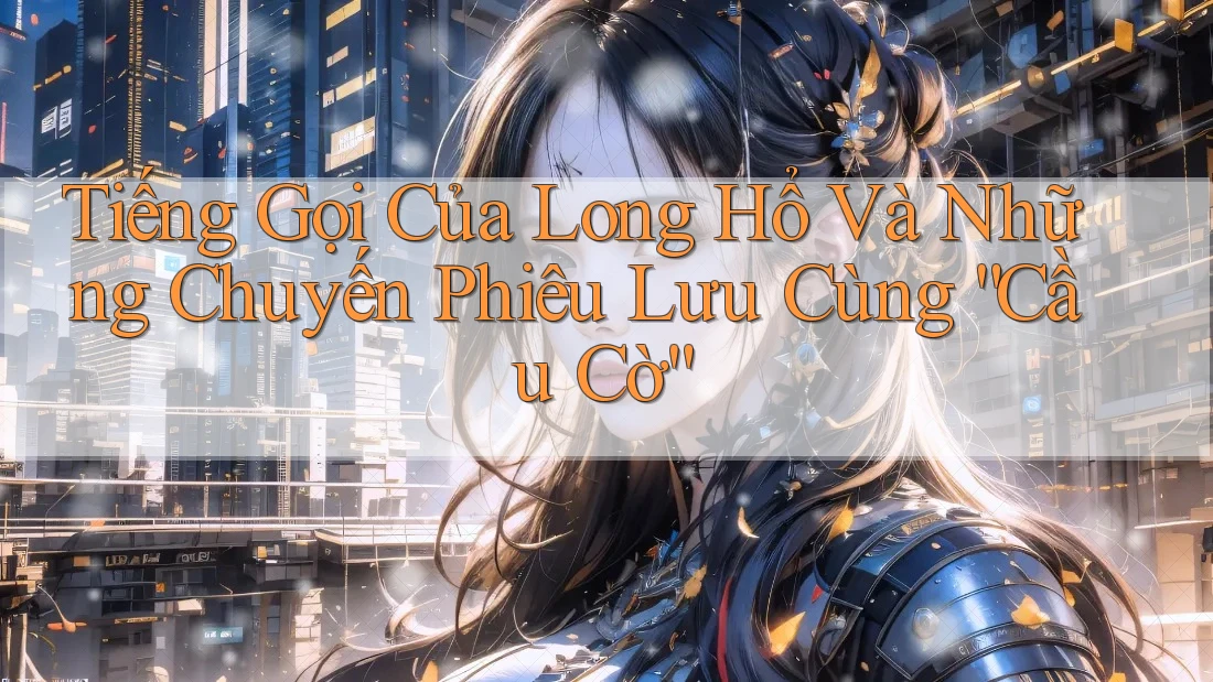 Tiếng Gọi Của Long Hổ Và Những Chuyến Phiêu Lưu Cùng “Cầu Cờ” Tiếng Gọi Của Long Hổ Và Những Chuyến Phiêu Lưu Cùng “Cầu Cờ”