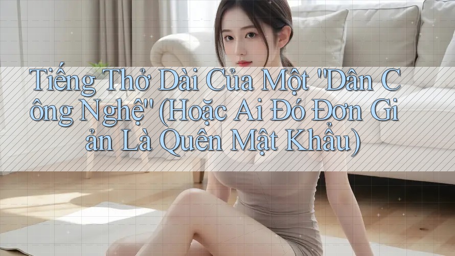 Tiếng Thở Dài Của Một “Dân Công Nghệ” (Hoặc Ai Đó Đơn Giản Là Quên Mật Khẩu)