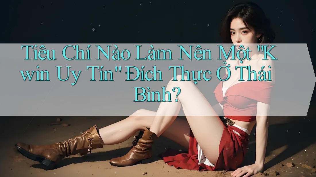 Tiêu Chí Nào Làm Nên Một “Kwin Uy Tín” Đích Thực Ở Thái Bình?
