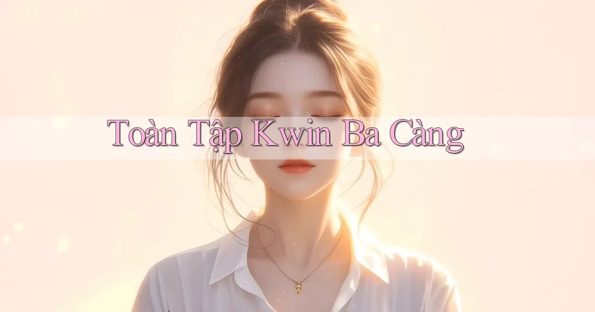 toàn tập kwin ba càng