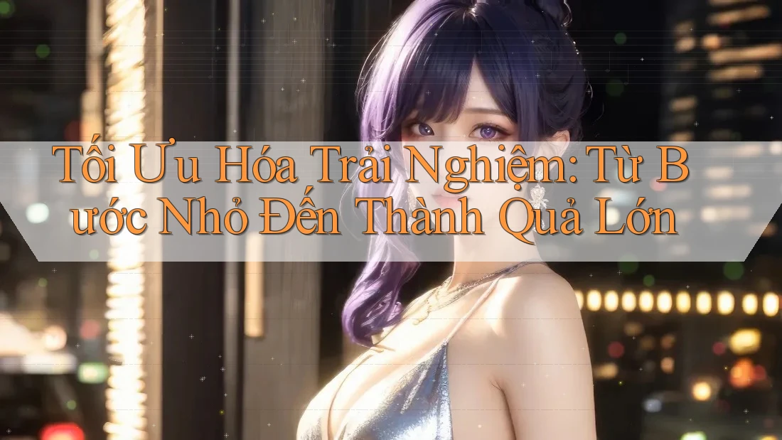 Tối Ưu Hóa Trải Nghiệm: Từ Bước Nhỏ Đến Thành Quả Lớn