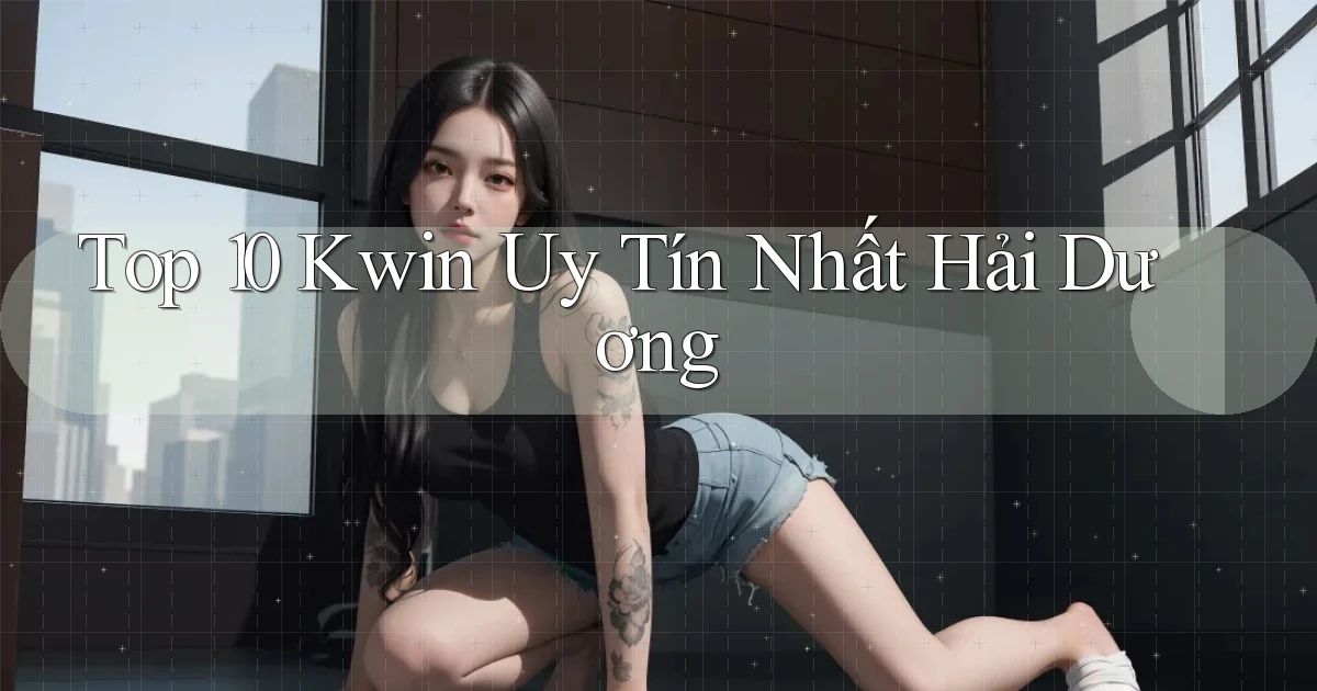 top 10 kwin uy tín nhất Hải Dương
