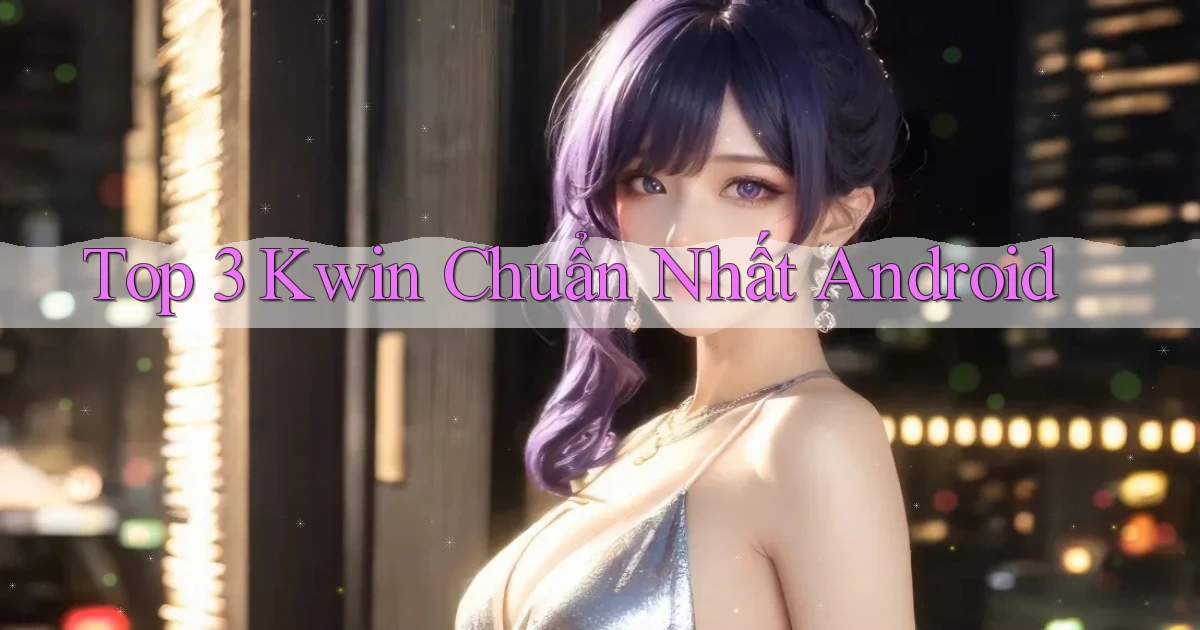 top 3 kwin chuẩn nhất android