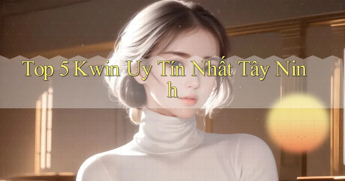 top 5 kwin uy tín nhất Tây Ninh