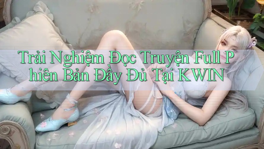 Trải Nghiệm Đọc Truyện Full Phiên Bản Đầy Đủ Tại KWIN Trải Nghiệm Đọc Truyện Full Phiên Bản Đầy Đủ Tại KWIN