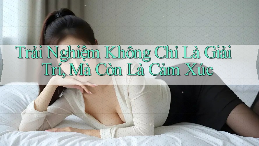 Trải Nghiệm Không Chỉ Là Giải Trí, Mà Còn Là Cảm Xúc