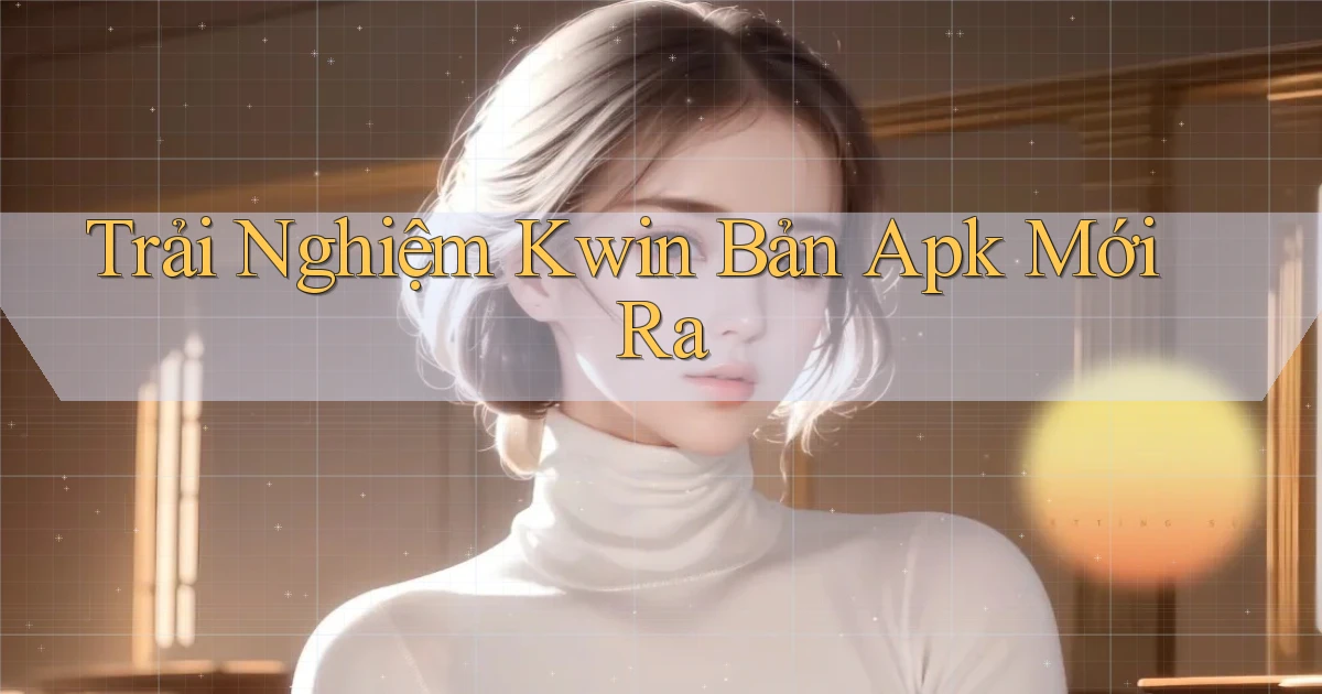 trải nghiệm kwin bản apk mới ra
