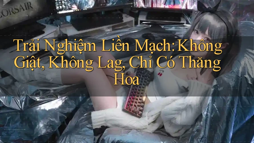 Trải Nghiệm Liền Mạch: Không Giật, Không Lag, Chỉ Có Thăng Hoa