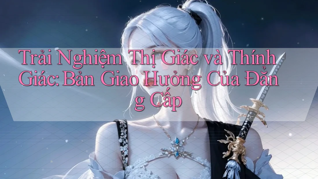 Trải Nghiệm Thị Giác và Thính Giác: Bản Giao Hưởng Của Đẳng Cấp