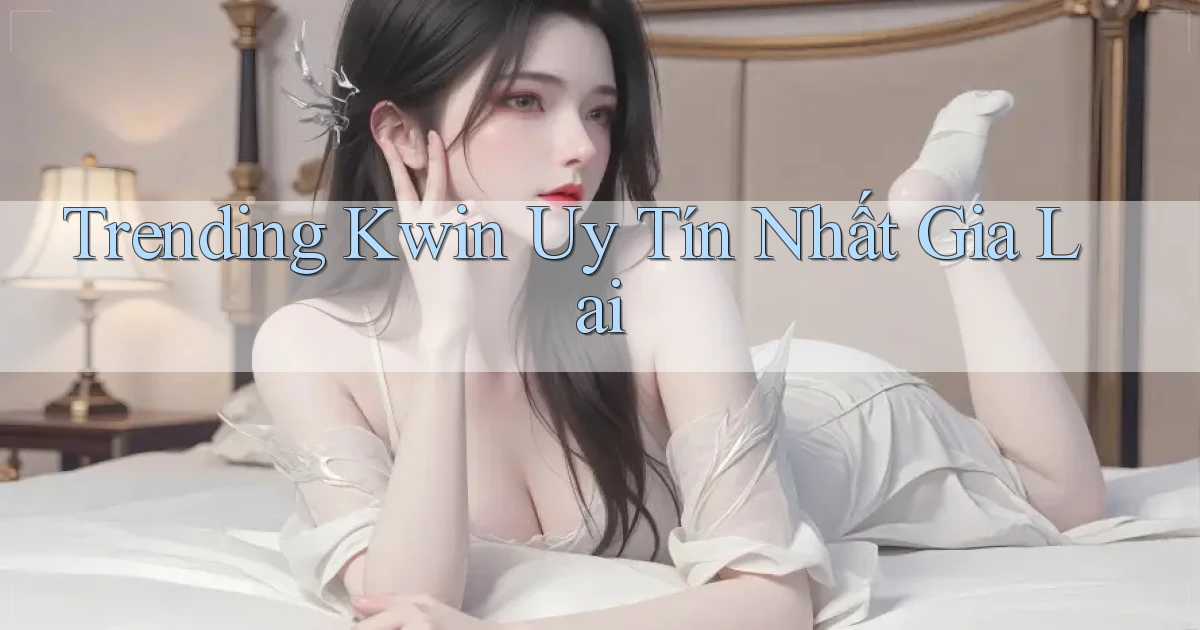 trending kwin uy tín nhất Gia Lai