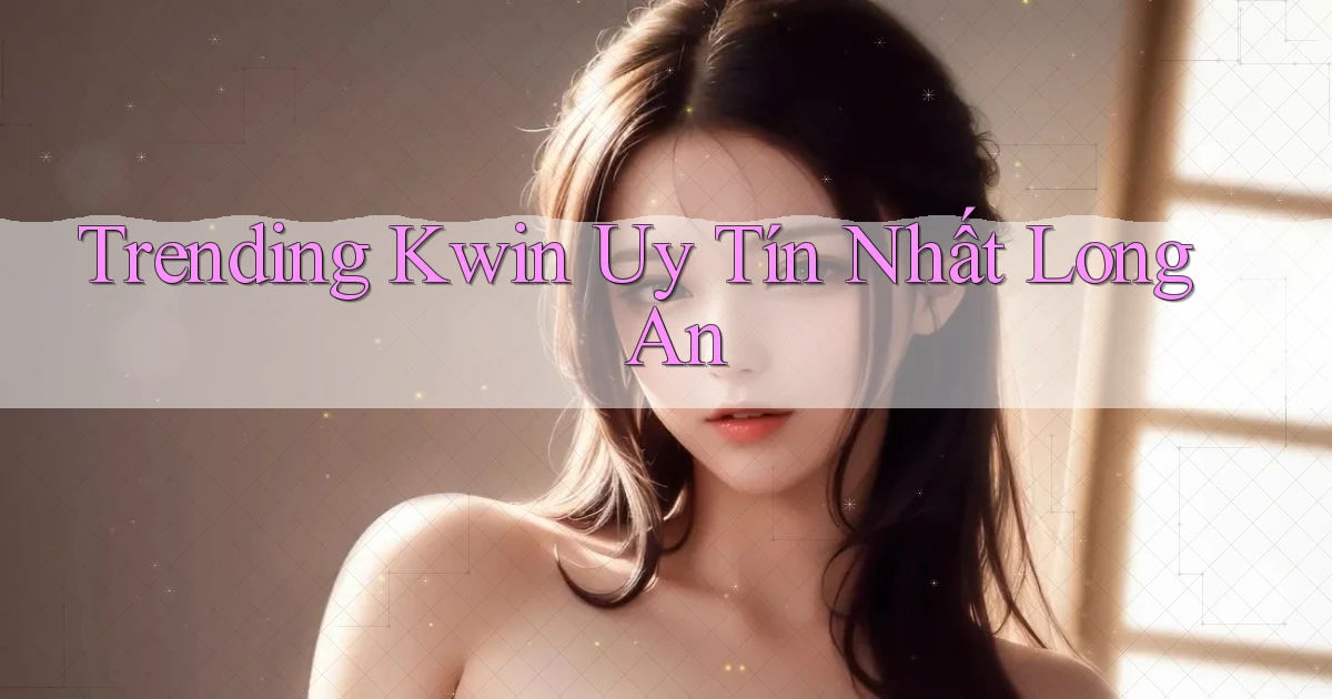 trending kwin uy tín nhất Long An