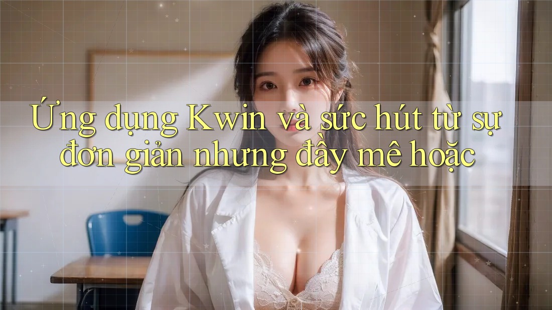 Ứng dụng Kwin và sức hút từ sự đơn giản nhưng đầy mê hoặc