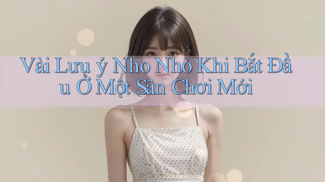 Vài Lưu ý Nho Nhỏ Khi Bắt Đầu Ở Một Sân Chơi Mới