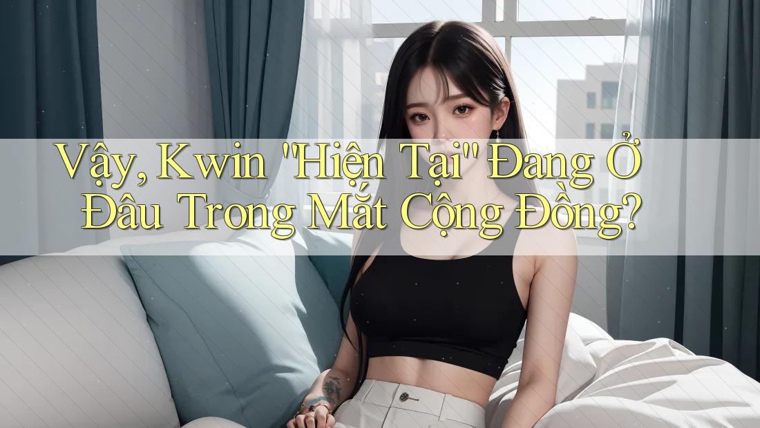 Vậy, Kwin “Hiện Tại” Đang Ở Đâu Trong Mắt Cộng Đồng?