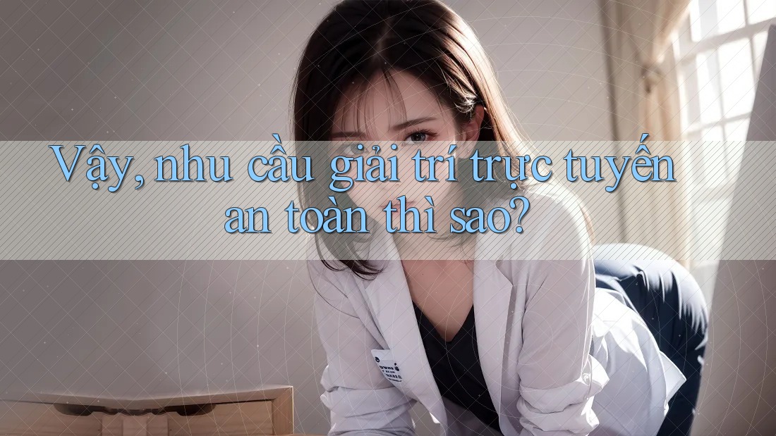 Vậy, nhu cầu giải trí trực tuyến an toàn thì sao?