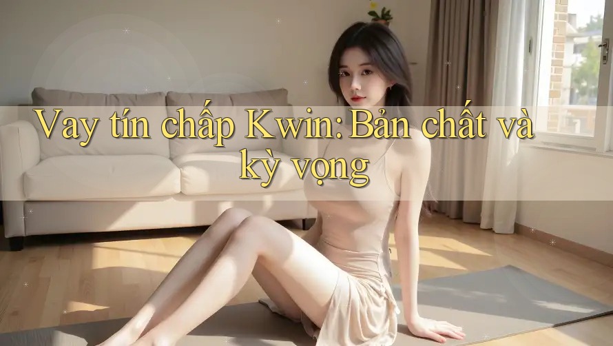 Vay tín chấp Kwin: Bản chất và kỳ vọng