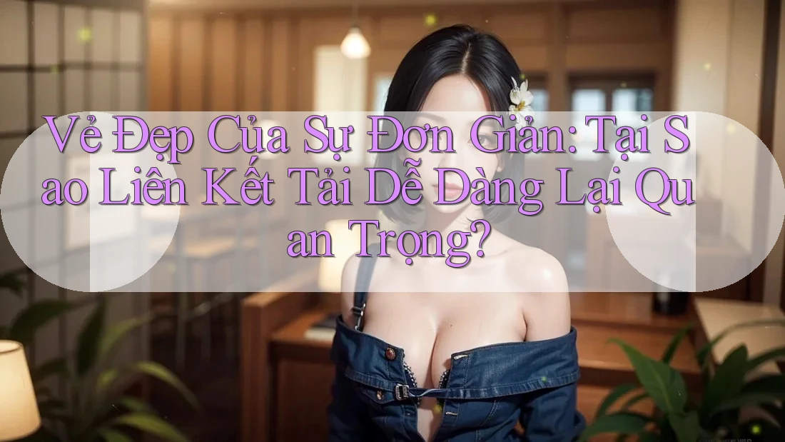 Vẻ Đẹp Của Sự Đơn Giản: Tại Sao Liên Kết Tải Dễ Dàng Lại Quan Trọng?