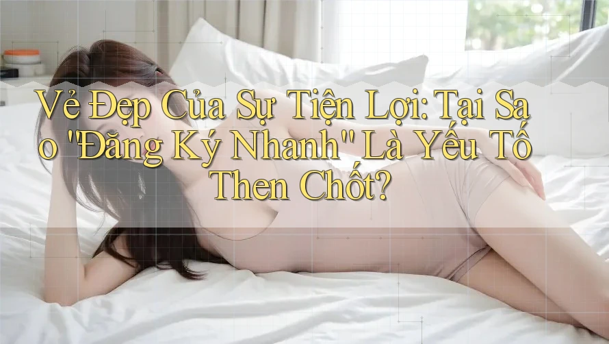 Vẻ Đẹp Của Sự Tiện Lợi: Tại Sao “Đăng Ký Nhanh” Là Yếu Tố Then Chốt? Vẻ Đẹp Của Sự Tiện Lợi: Tại Sao “Đăng Ký Nhanh” Là Yếu Tố Then Chốt?
