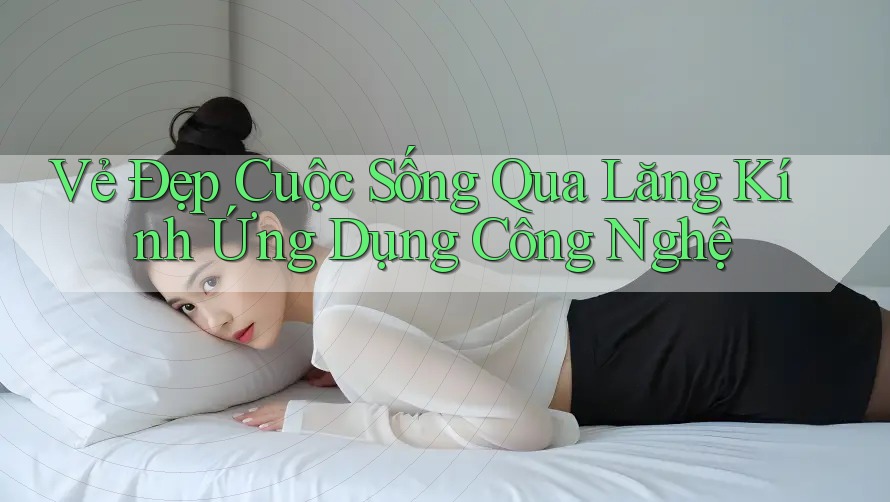 Vẻ Đẹp Cuộc Sống Qua Lăng Kính Ứng Dụng Công Nghệ