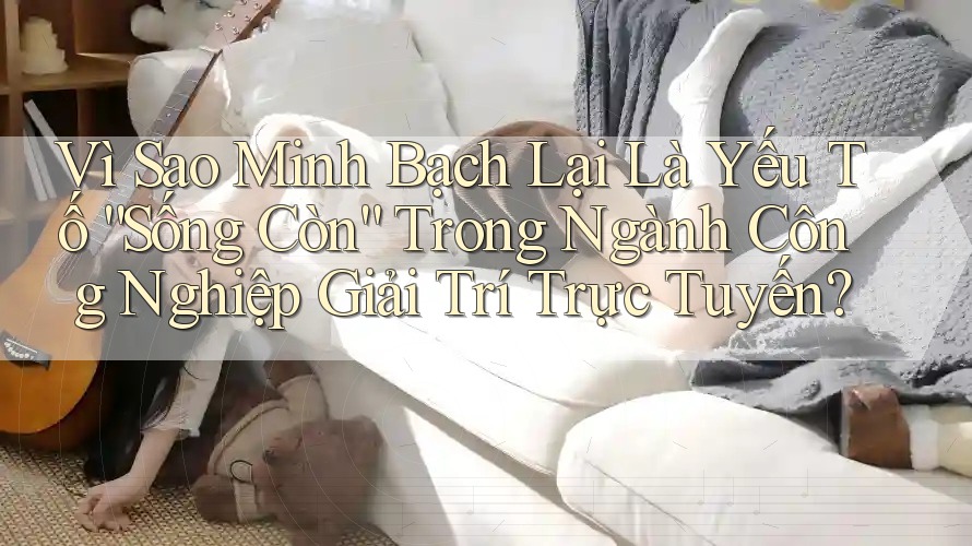 Vì Sao Minh Bạch Lại Là Yếu Tố “Sống Còn” Trong Ngành Công Nghiệp Giải Trí Trực Tuyến?