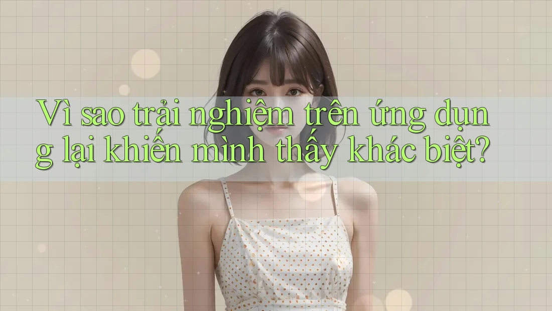 Vì sao trải nghiệm trên ứng dụng lại khiến mình thấy khác biệt?