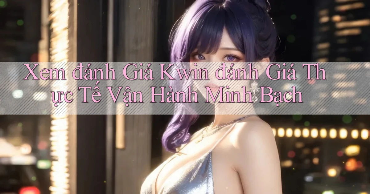 xem đánh giá kwin đánh giá thực tế vận hành minh bạch